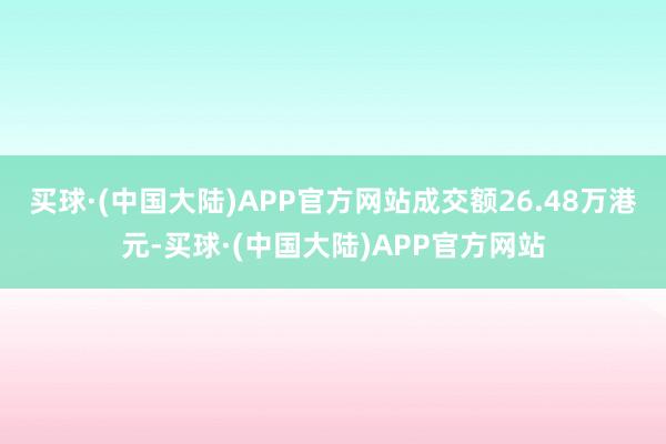 买球·(中国大陆)APP官方网站成交额26.48万港元-买球·(中国大陆)APP官方网站