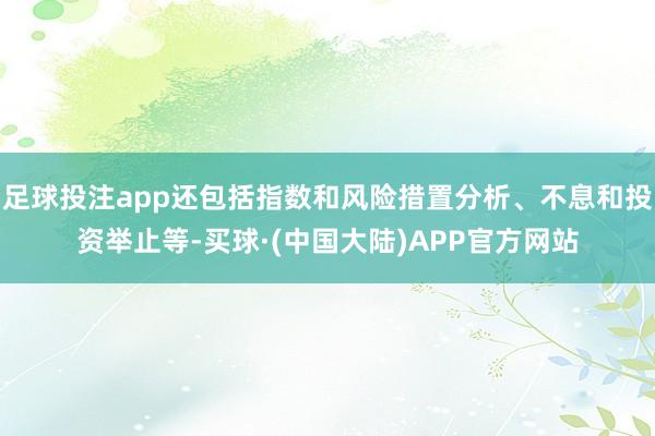 足球投注app还包括指数和风险措置分析、不息和投资举止等-买球·(中国大陆)APP官方网站