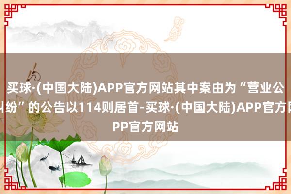 买球·(中国大陆)APP官方网站其中案由为“营业公约纠纷”的公告以114则居首-买球·(中国大陆)APP官方网站