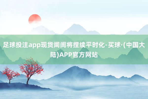 足球投注app现货阛阓将捏续平时化-买球·(中国大陆)APP官方网站