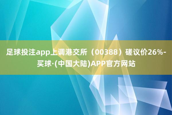 足球投注app上调港交所（00388）磋议价26%-买球·(中国大陆)APP官方网站