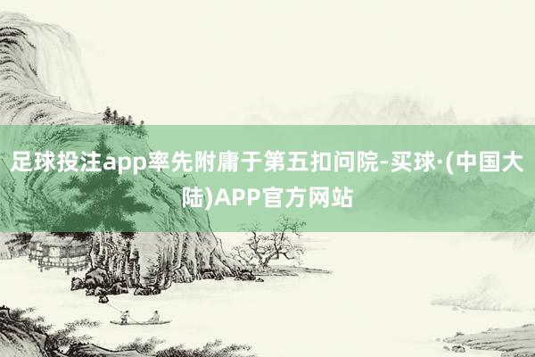 足球投注app率先附庸于第五扣问院-买球·(中国大陆)APP官方网站