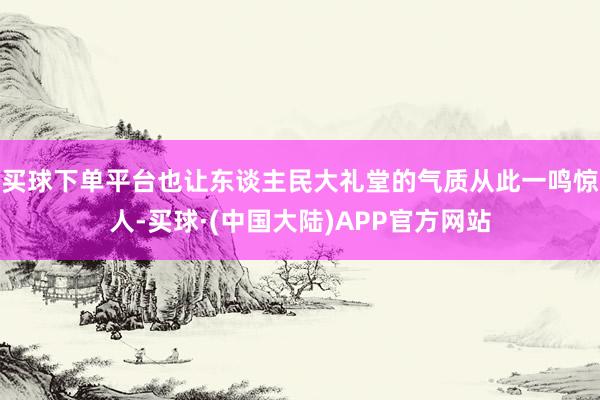 买球下单平台也让东谈主民大礼堂的气质从此一鸣惊人-买球·(中国大陆)APP官方网站