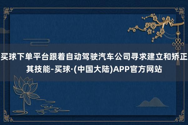 买球下单平台跟着自动驾驶汽车公司寻求建立和矫正其技能-买球·(中国大陆)APP官方网站