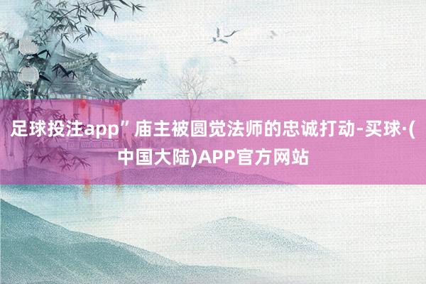 足球投注app”庙主被圆觉法师的忠诚打动-买球·(中国大陆)APP官方网站