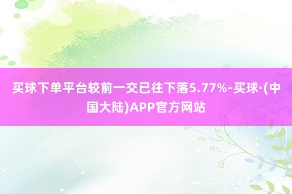 买球下单平台较前一交已往下落5.77%-买球·(中国大陆)APP官方网站