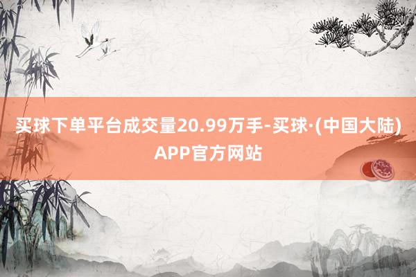 买球下单平台成交量20.99万手-买球·(中国大陆)APP官方网站