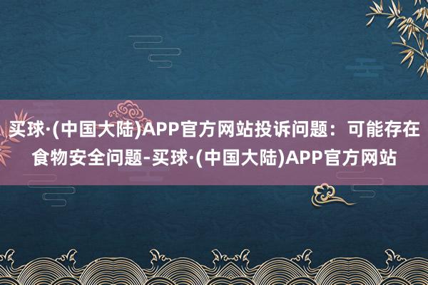 买球·(中国大陆)APP官方网站投诉问题：可能存在食物安全问题-买球·(中国大陆)APP官方网站