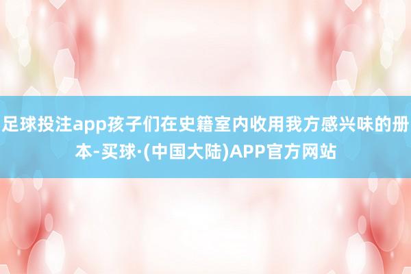 足球投注app孩子们在史籍室内收用我方感兴味的册本-买球·(中国大陆)APP官方网站