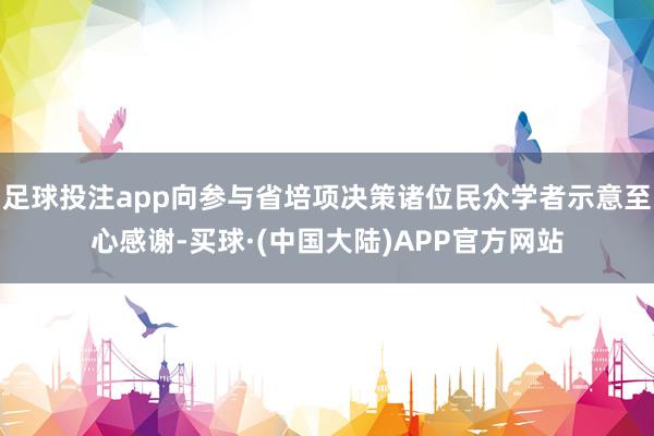 足球投注app向参与省培项决策诸位民众学者示意至心感谢-买球·(中国大陆)APP官方网站