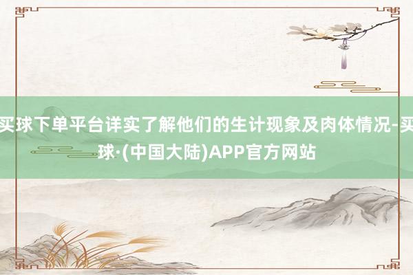 买球下单平台详实了解他们的生计现象及肉体情况-买球·(中国大陆)APP官方网站