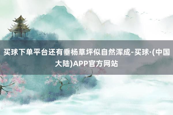 买球下单平台还有垂杨草坪似自然浑成-买球·(中国大陆)APP官方网站