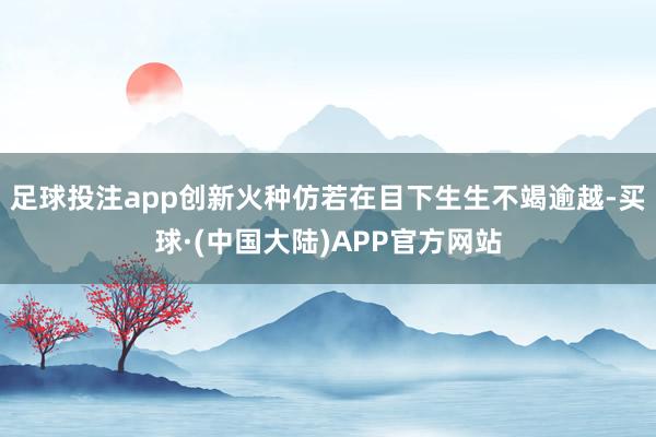 足球投注app创新火种仿若在目下生生不竭逾越-买球·(中国大陆)APP官方网站