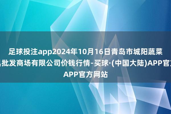 足球投注app2024年10月16日青岛市城阳蔬菜水家具批发商场有限公司价钱行情-买球·(中国大陆)APP官方网站