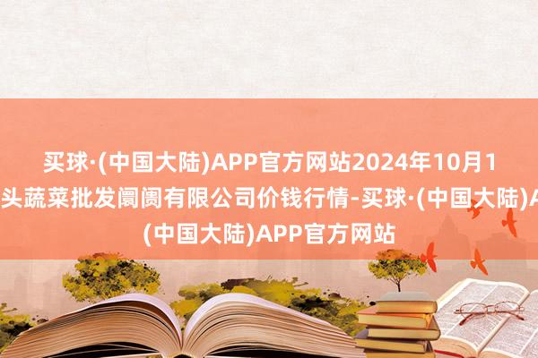 买球·(中国大陆)APP官方网站2024年10月16日青岛东庄头蔬菜批发阛阓有限公司价钱行情-买球·(中国大陆)APP官方网站