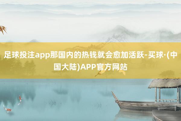 足球投注app那国内的热钱就会愈加活跃-买球·(中国大陆)APP官方网站