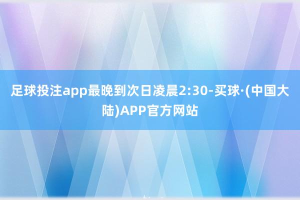 足球投注app最晚到次日凌晨2:30-买球·(中国大陆)APP官方网站