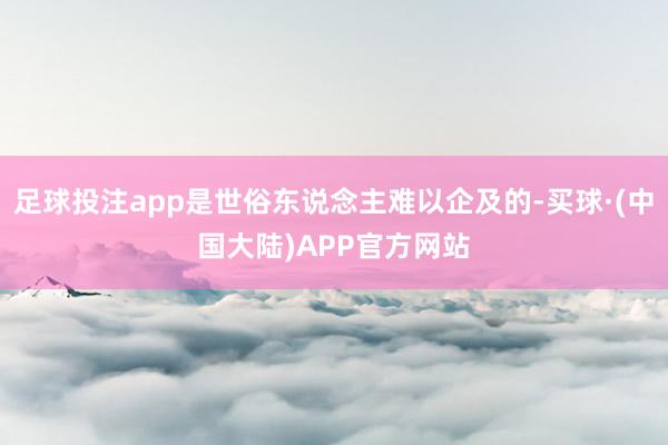 足球投注app是世俗东说念主难以企及的-买球·(中国大陆)APP官方网站