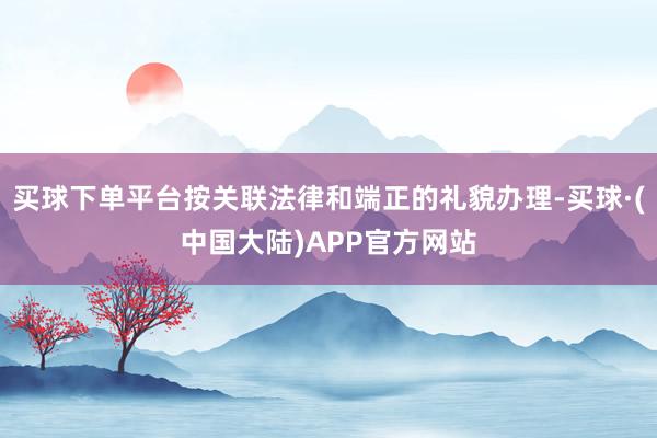 买球下单平台按关联法律和端正的礼貌办理-买球·(中国大陆)APP官方网站