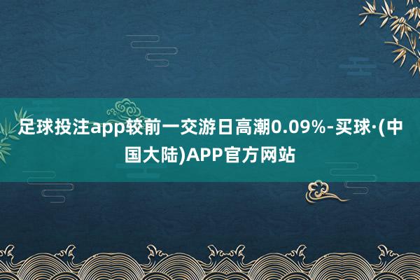 足球投注app较前一交游日高潮0.09%-买球·(中国大陆)APP官方网站