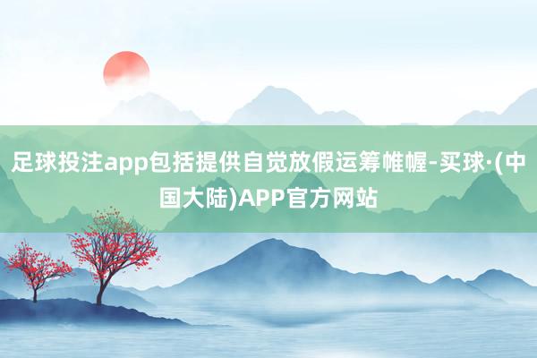 足球投注app包括提供自觉放假运筹帷幄-买球·(中国大陆)APP官方网站