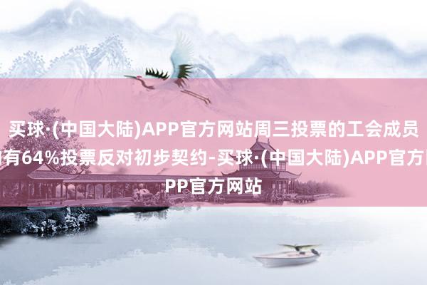 买球·(中国大陆)APP官方网站周三投票的工会成员中约有64%投票反对初步契约-买球·(中国大陆)APP官方网站