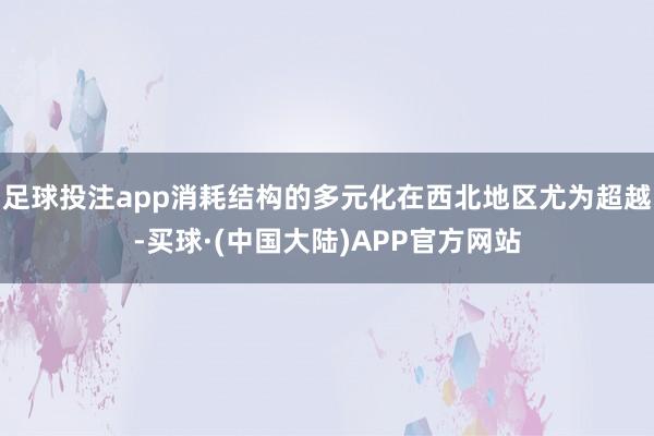 足球投注app消耗结构的多元化在西北地区尤为超越-买球·(中国大陆)APP官方网站