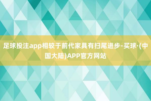 足球投注app相较于前代家具有扫尾进步-买球·(中国大陆)APP官方网站