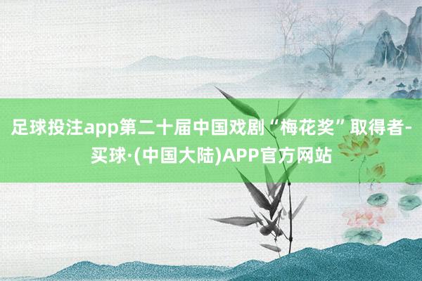 足球投注app第二十届中国戏剧“梅花奖”取得者-买球·(中国大陆)APP官方网站