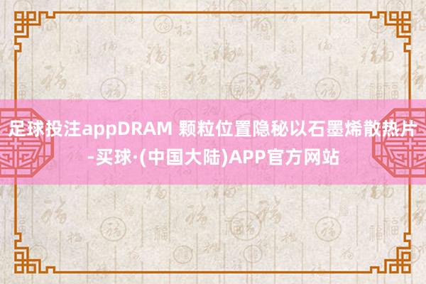 足球投注appDRAM 颗粒位置隐秘以石墨烯散热片-买球·(中国大陆)APP官方网站