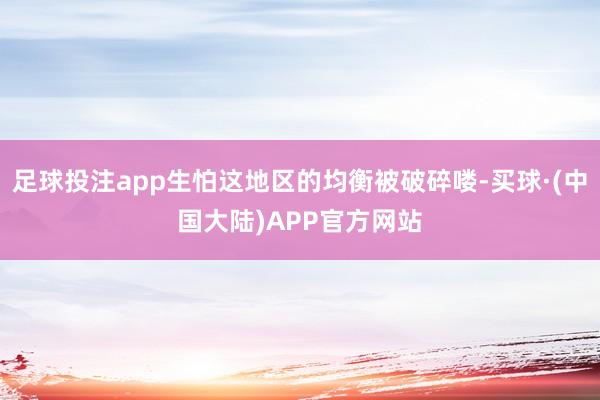 足球投注app生怕这地区的均衡被破碎喽-买球·(中国大陆)APP官方网站