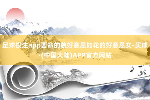 足球投注app要命的貌好意思如花的好意思女-买球·(中国大陆)APP官方网站