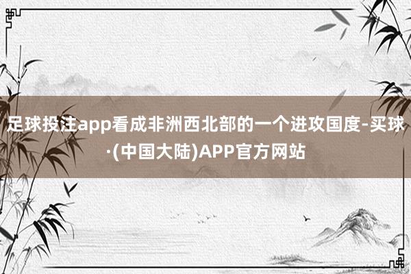 足球投注app看成非洲西北部的一个进攻国度-买球·(中国大陆)APP官方网站