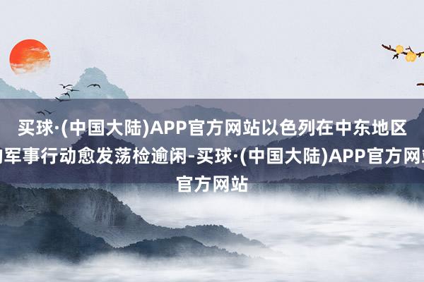 买球·(中国大陆)APP官方网站以色列在中东地区的军事行动愈发荡检逾闲-买球·(中国大陆)APP官方网站