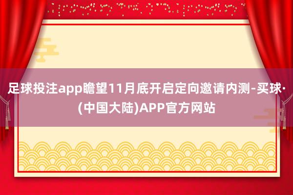 足球投注app瞻望11月底开启定向邀请内测-买球·(中国大陆)APP官方网站