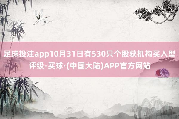 足球投注app10月31日有530只个股获机构买入型评级-买球·(中国大陆)APP官方网站