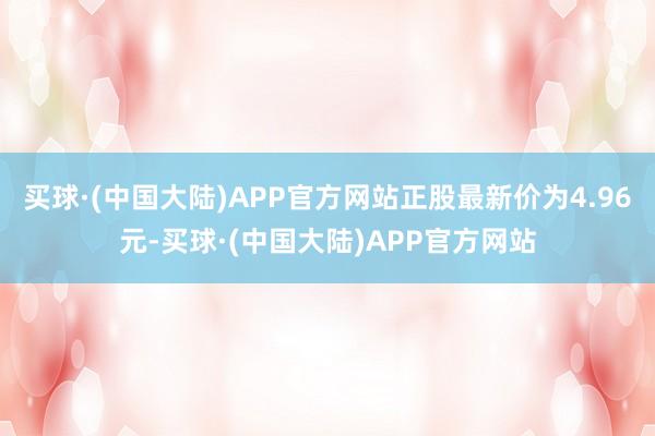 买球·(中国大陆)APP官方网站正股最新价为4.96元-买球·(中国大陆)APP官方网站