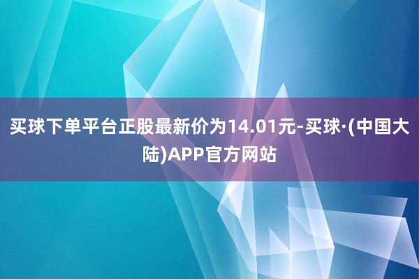 买球下单平台正股最新价为14.01元-买球·(中国大陆)APP官方网站