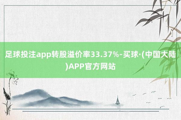 足球投注app转股溢价率33.37%-买球·(中国大陆)APP官方网站