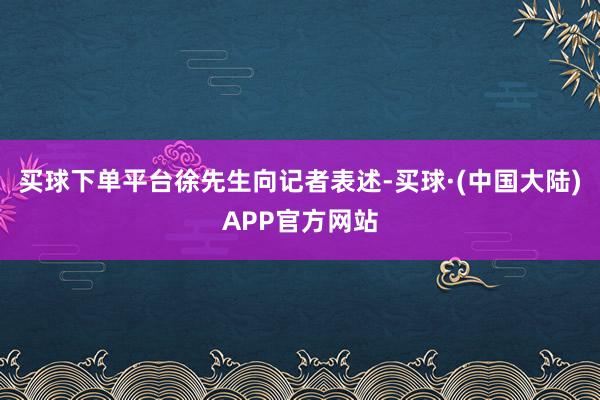 买球下单平台　　徐先生向记者表述-买球·(中国大陆)APP官方网站