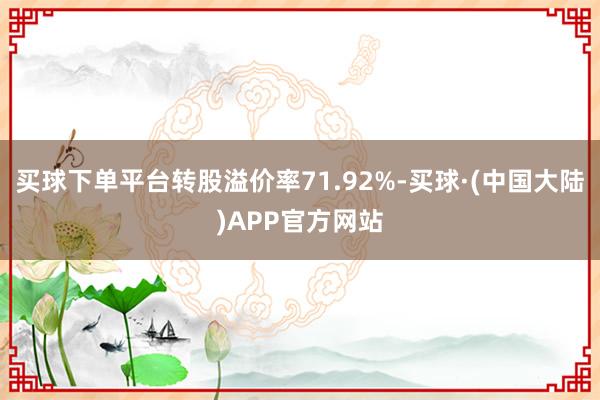 买球下单平台转股溢价率71.92%-买球·(中国大陆)APP官方网站