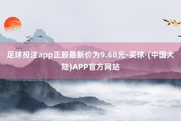 足球投注app正股最新价为9.68元-买球·(中国大陆)APP官方网站