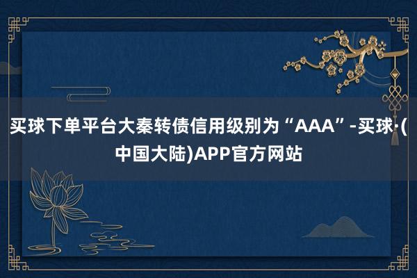 买球下单平台大秦转债信用级别为“AAA”-买球·(中国大陆)APP官方网站