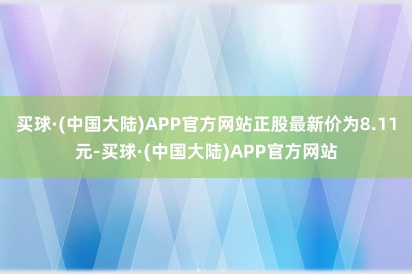 买球·(中国大陆)APP官方网站正股最新价为8.11元-买球·(中国大陆)APP官方网站