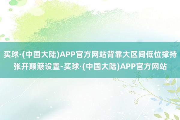 买球·(中国大陆)APP官方网站背靠大区间低位撑持张开颠簸设置-买球·(中国大陆)APP官方网站