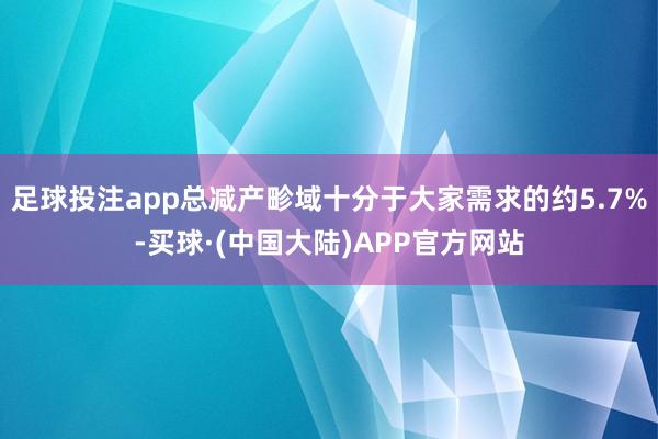 足球投注app总减产畛域十分于大家需求的约5.7%-买球·(中国大陆)APP官方网站