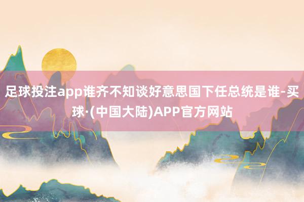 足球投注app谁齐不知谈好意思国下任总统是谁-买球·(中国大陆)APP官方网站