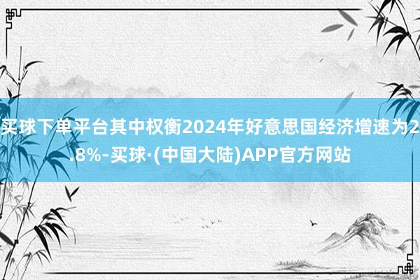 买球下单平台其中权衡2024年好意思国经济增速为2.8%-买球·(中国大陆)APP官方网站