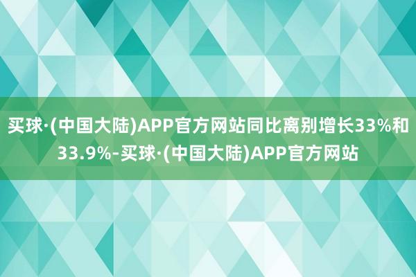 买球·(中国大陆)APP官方网站同比离别增长33%和33.9%-买球·(中国大陆)APP官方网站