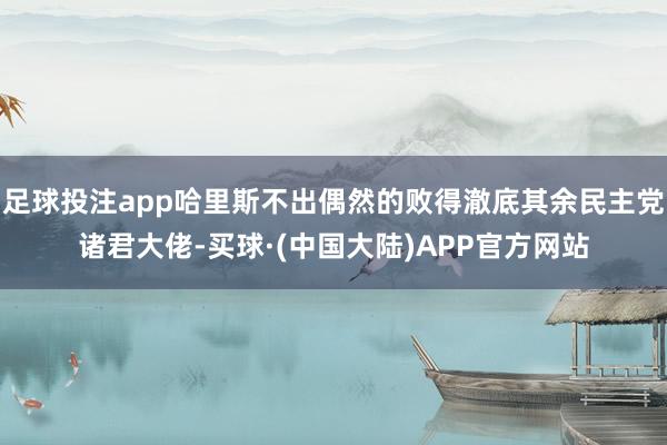 足球投注app哈里斯不出偶然的败得澈底其余民主党诸君大佬-买球·(中国大陆)APP官方网站